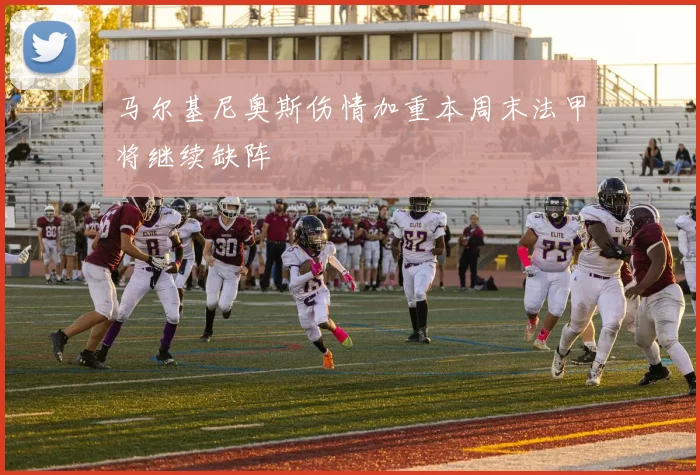 马尔基尼奥斯伤情加重本周末法甲将继续缺阵
