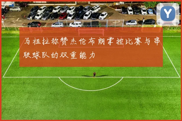 马祖拉称赞杰伦布朗掌控比赛与串联球队的双重能力