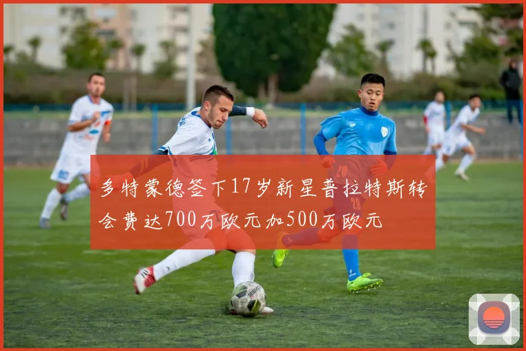 多特蒙德签下17岁新星普拉特斯转会费达700万欧元加500万欧元