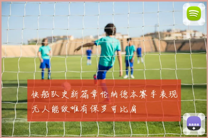 快船队史新篇章伦纳德本赛季表现无人能敌唯有保罗可比肩