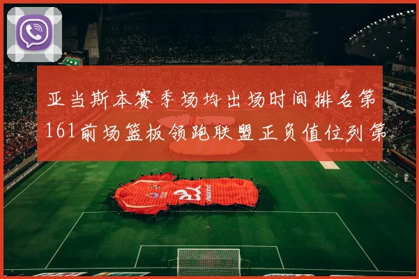 亚当斯本赛季场均出场时间排名第161前场篮板领跑联盟正负值位列第六