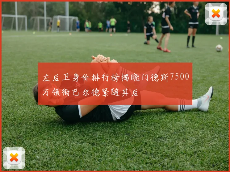 左后卫身价排行榜揭晓门德斯7500万领衔巴尔德紧随其后