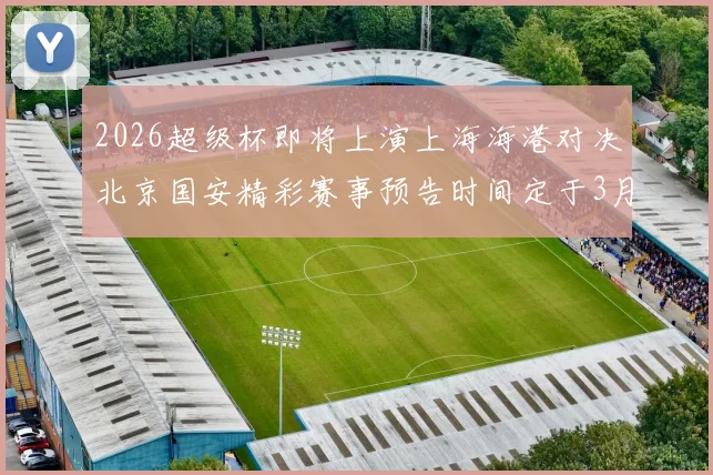 2026超级杯即将上演上海海港对决北京国安精彩赛事预告时间定于3月1日下午15点30分