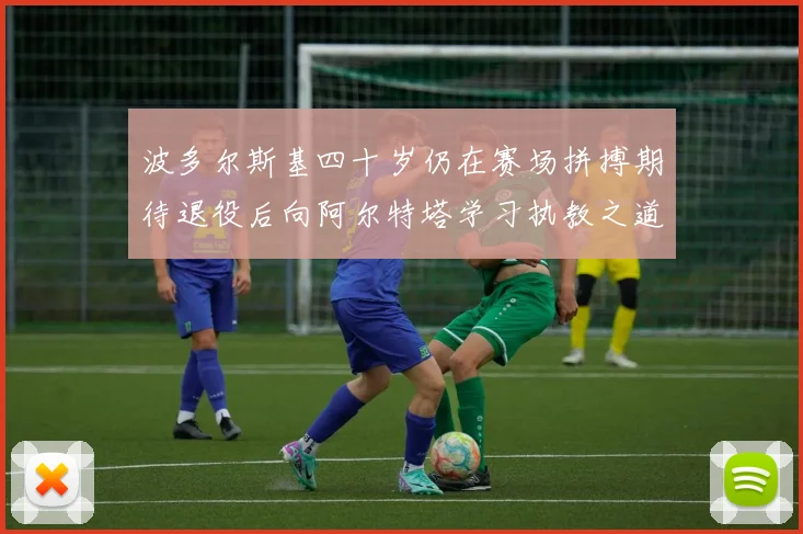 波多尔斯基四十岁仍在赛场拼搏期待退役后向阿尔特塔学习执教之道