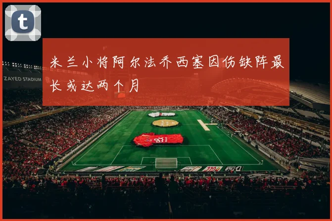 米兰小将阿尔法乔西塞因伤缺阵最长或达两个月