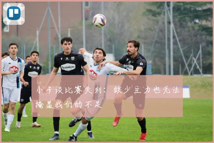 小卡谈比赛失利：缺少主力也无法掩盖我们的不足