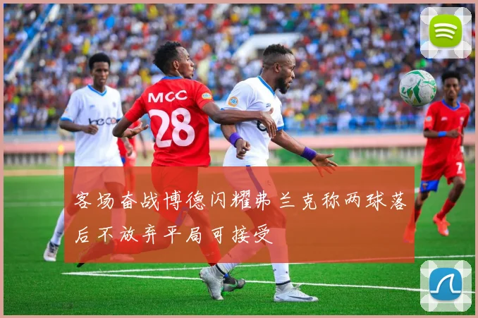 客场奋战博德闪耀弗兰克称两球落后不放弃平局可接受