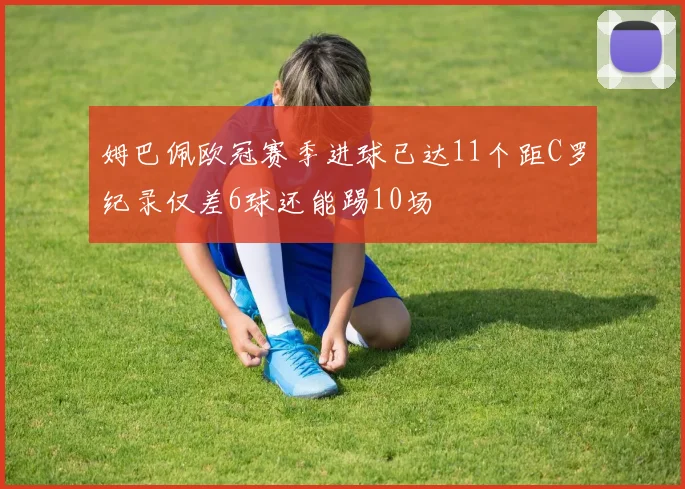 姆巴佩欧冠赛季进球已达11个距C罗纪录仅差6球还能踢10场