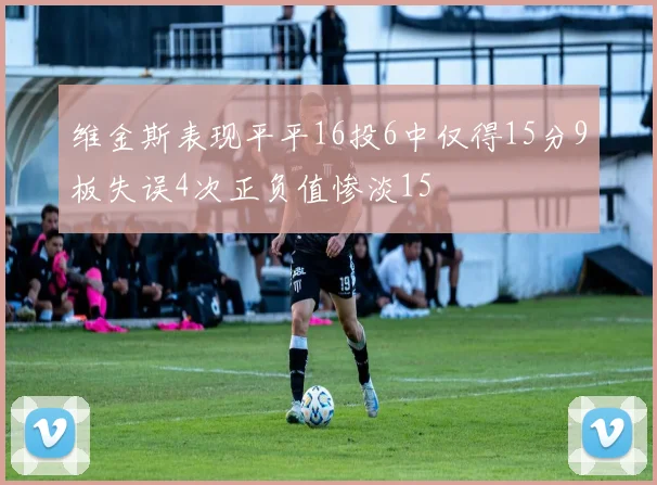 维金斯表现平平16投6中仅得15分9板失误4次正负值惨淡15