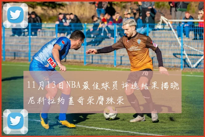 11月13日NBA最佳球员评选结果揭晓尼科拉约基奇荣膺殊荣