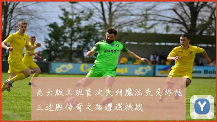 光头版文班首次失利魔法失灵终结三连胜传奇之路遭遇挑战