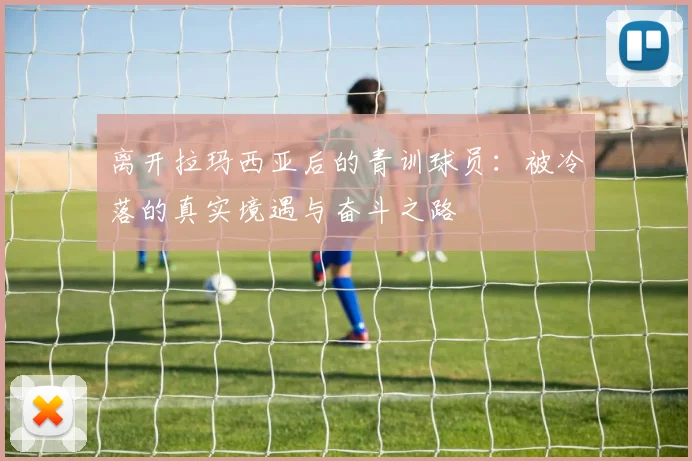 离开拉玛西亚后的青训球员：被冷落的真实境遇与奋斗之路