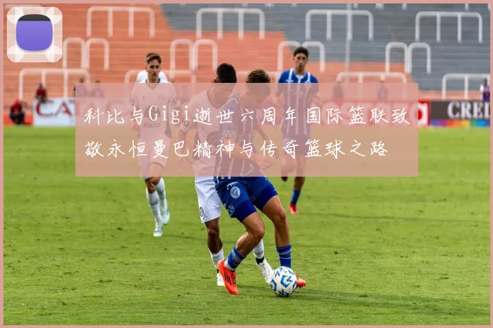 科比与Gigi逝世六周年国际篮联致敬永恒曼巴精神与传奇篮球之路