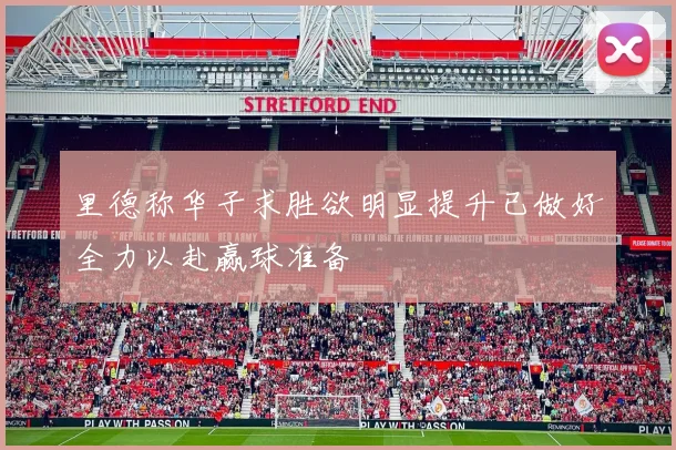 里德称华子求胜欲明显提升已做好全力以赴赢球准备