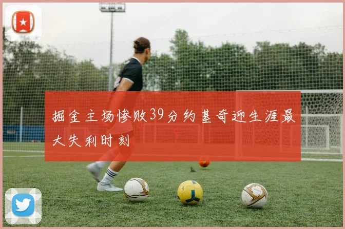 掘金主场惨败39分约基奇迎生涯最大失利时刻