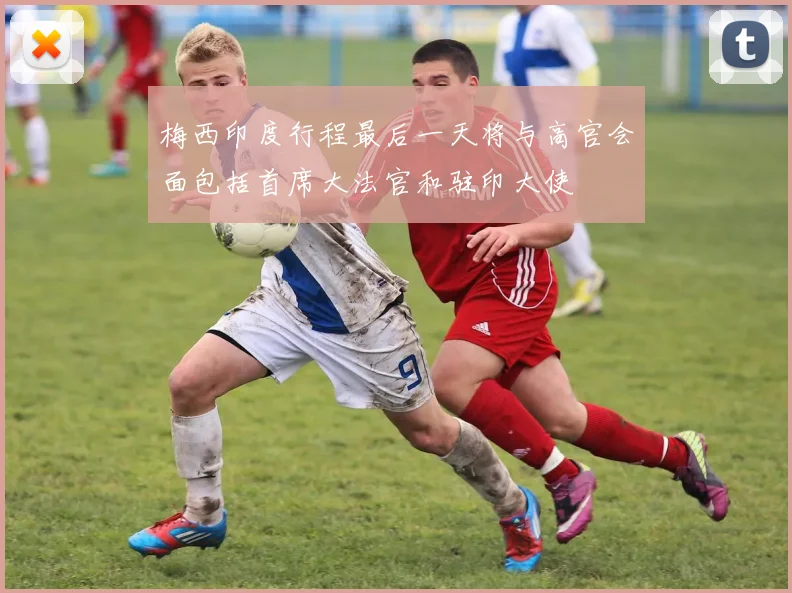 梅西印度行程最后一天将与高官会面包括首席大法官和驻印大使