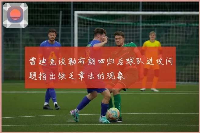 雷迪克谈勒布朗回归后球队进攻问题指出缺乏章法的现象