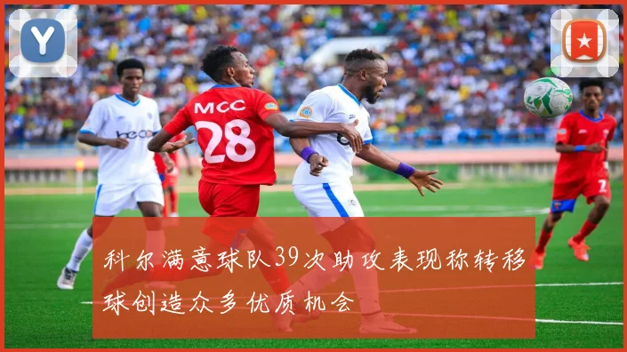 科尔满意球队39次助攻表现称转移球创造众多优质机会