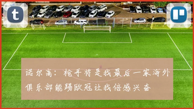 诺尔高：枪手将是我最后一家海外俱乐部能踢欧冠让我倍感兴奋