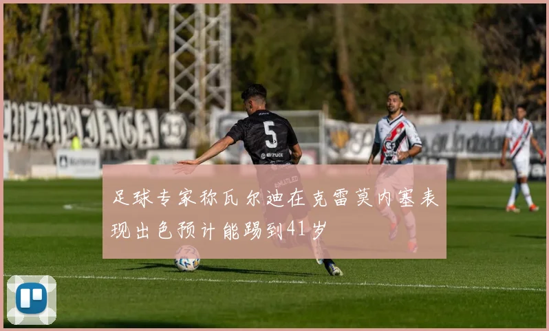 足球专家称瓦尔迪在克雷莫内塞表现出色预计能踢到41岁