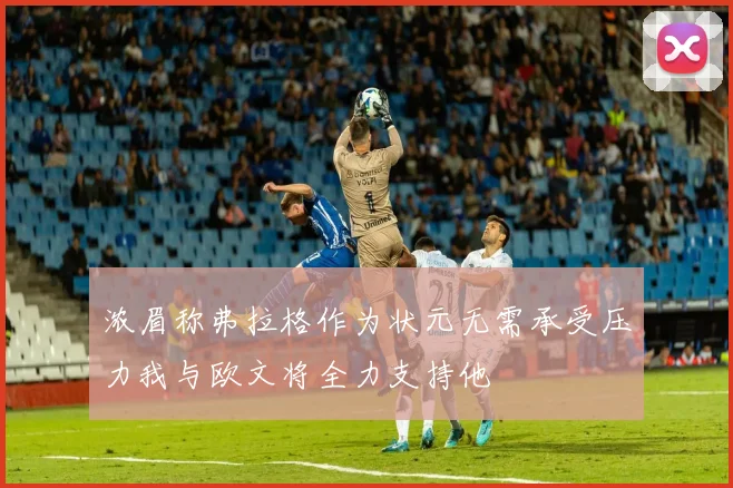 浓眉称弗拉格作为状元无需承受压力我与欧文将全力支持他