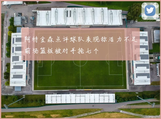 阿特金森点评球队表现称活力不足前场篮板被对手抢七个