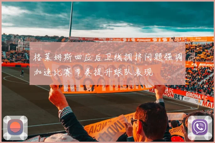 格莱姆斯回应后卫线拥挤问题强调加速比赛节奏提升球队表现