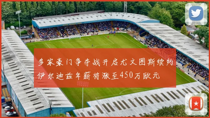 多家豪门争夺战开启尤文图斯续约伊尔迪兹年薪将涨至450万欧元