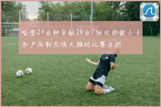 哈登29分钟贡献20分7助攻却被小卡和卢压制无伤大雅的比赛分析