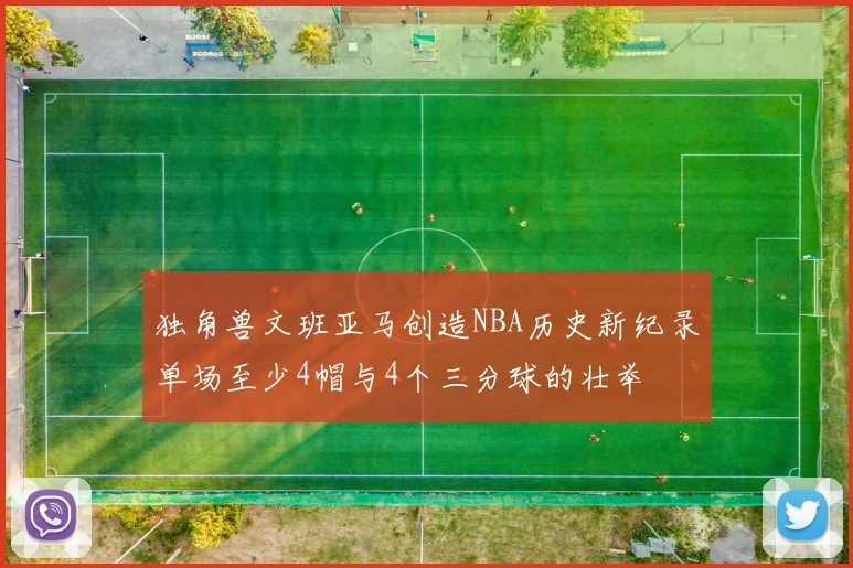 独角兽文班亚马创造NBA历史新纪录单场至少4帽与4个三分球的壮举