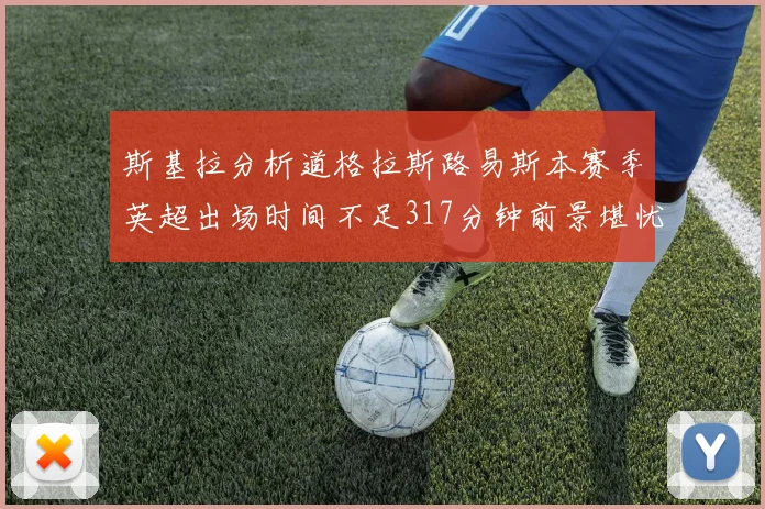 斯基拉分析道格拉斯路易斯本赛季英超出场时间不足317分钟前景堪忧