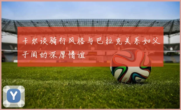 卡尔谈骑行风格与巴拉克关系如父子间的深厚情谊