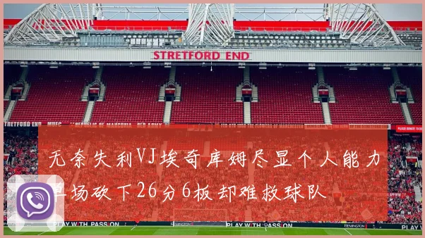无奈失利VJ埃奇库姆尽显个人能力单场砍下26分6板却难救球队