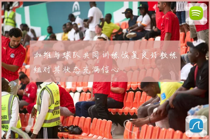 加维与球队共同训练恢复良好教练组对其状态充满信心