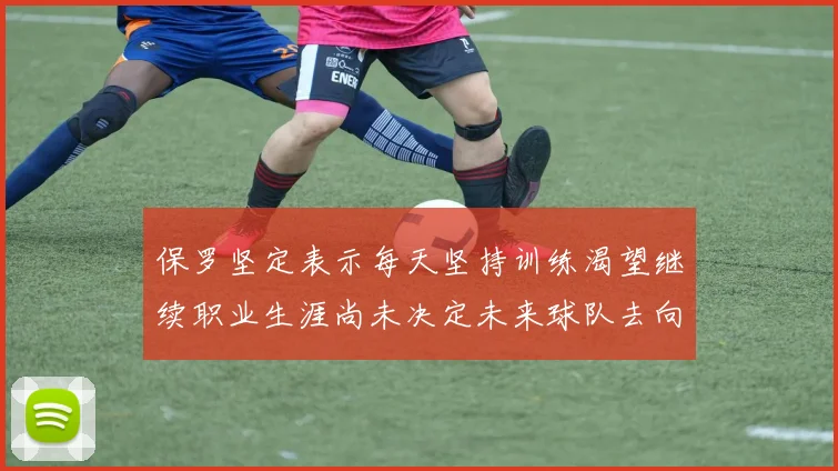 保罗坚定表示每天坚持训练渴望继续职业生涯尚未决定未来球队去向