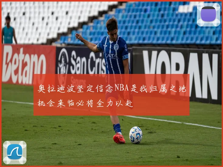 奥拉迪波坚定信念NBA是我归属之地机会来临必将全力以赴