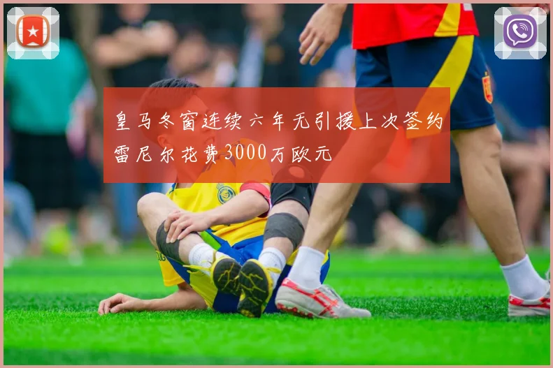 皇马冬窗连续六年无引援上次签约雷尼尔花费3000万欧元