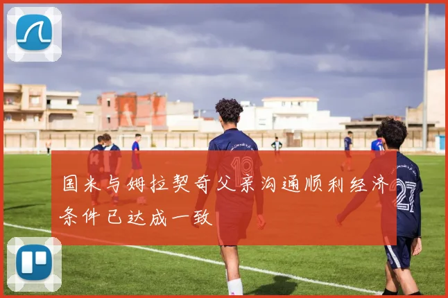 国米与姆拉契奇父亲沟通顺利经济条件已达成一致