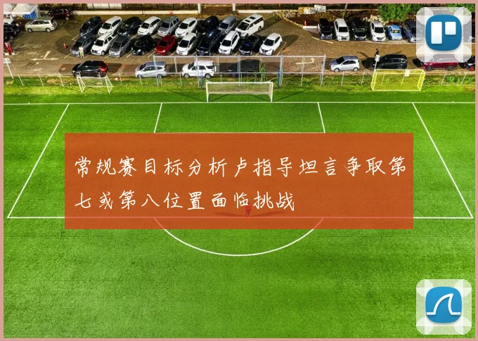 常规赛目标分析卢指导坦言争取第七或第八位置面临挑战