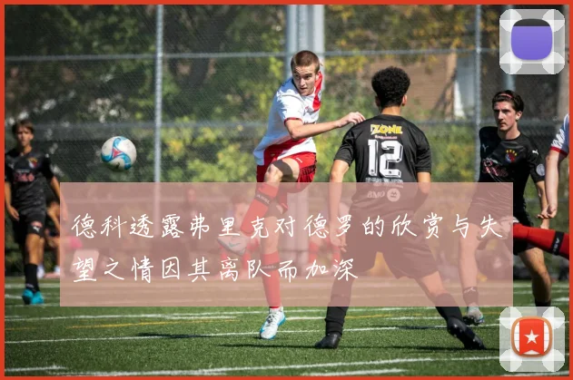 德科透露弗里克对德罗的欣赏与失望之情因其离队而加深