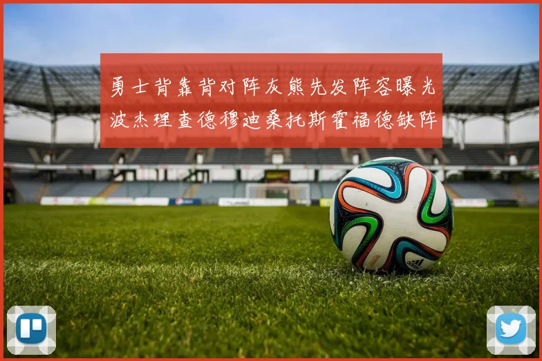 勇士背靠背对阵灰熊先发阵容曝光波杰理查德穆迪桑托斯霍福德缺阵追梦