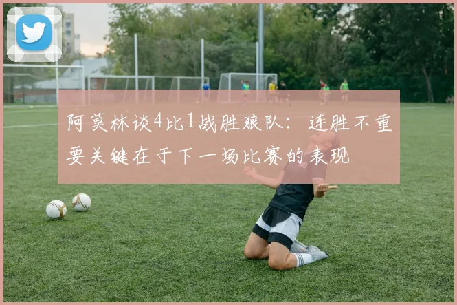 阿莫林谈4比1战胜狼队：连胜不重要关键在于下一场比赛的表现