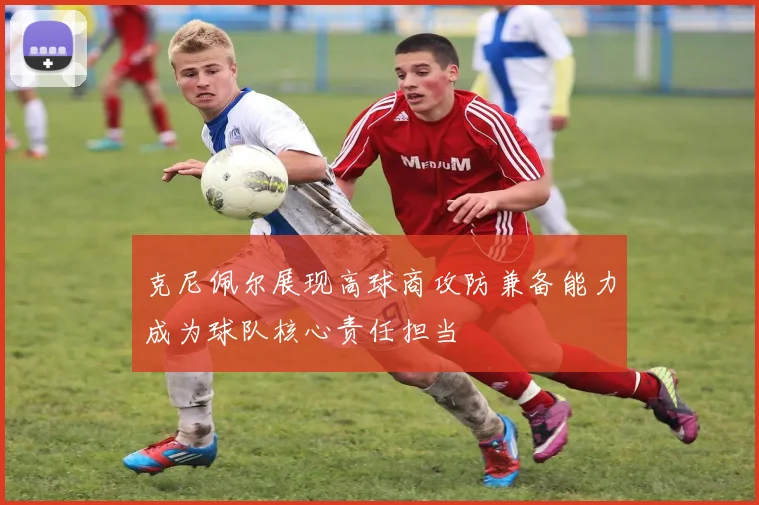 克尼佩尔展现高球商攻防兼备能力成为球队核心责任担当