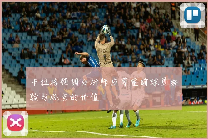 卡拉格强调分析师应尊重前球员经验与观点的价值