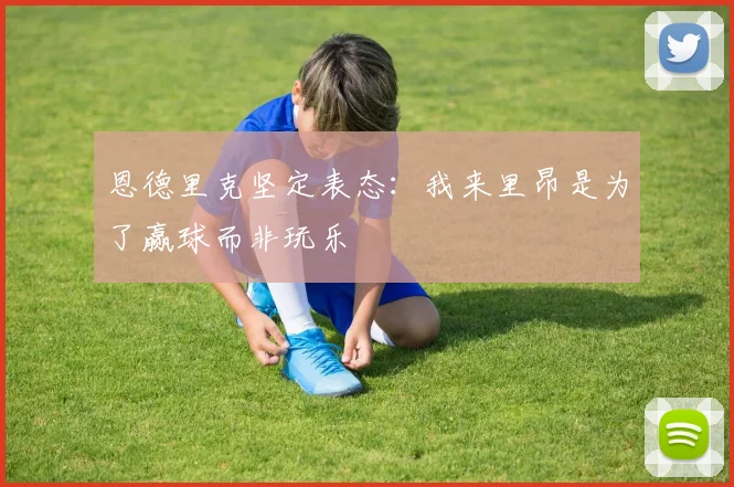 恩德里克坚定表态：我来里昂是为了赢球而非玩乐