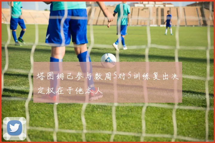 塔图姆已参与数周5对5训练复出决定权在于他本人