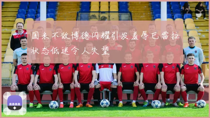 国米不敌博德闪耀引发羞辱巴雷拉状态低迷令人失望