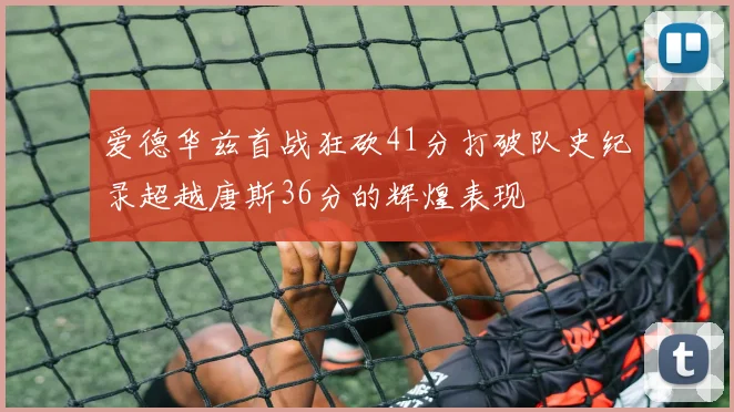 爱德华兹首战狂砍41分打破队史纪录超越唐斯36分的辉煌表现